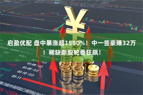 启盈优配 盘中暴涨超1580%！中一签豪赚32万！稀缺新股轮番狂飙！