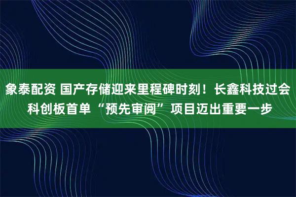 象泰配资 国产存储迎来里程碑时刻！长鑫科技过会 科创板首单 “预先审阅” 项目迈出重要一步