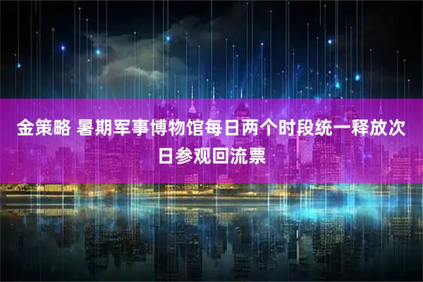 金策略 暑期军事博物馆每日两个时段统一释放次日参观回流票