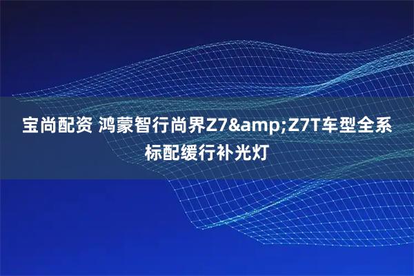 宝尚配资 鸿蒙智行尚界Z7&Z7T车型全系标配缓行补光灯
